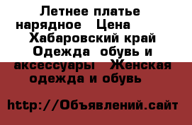 Летнее платье, нарядное › Цена ­ 600 - Хабаровский край Одежда, обувь и аксессуары » Женская одежда и обувь   